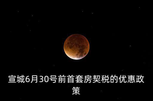 宣城契稅補(bǔ)貼什么時間能到賬，宣城6月30號前首套房契稅的優(yōu)惠政策