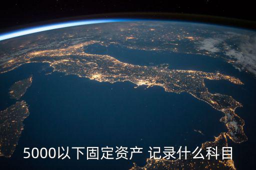 5000以下固定資產(chǎn) 記錄什么科目，5000以下固定資產(chǎn) 記錄什么科目