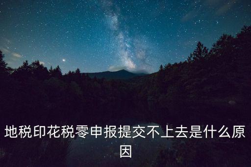 印花稅申報失敗是什么原因，地稅印花稅零申報提交不上去是什么原因