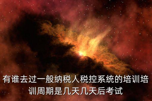 培訓完什么時候裝稅控設備，有誰去過一般納稅人稅控系統(tǒng)的培訓培訓周期是幾天幾天后考試