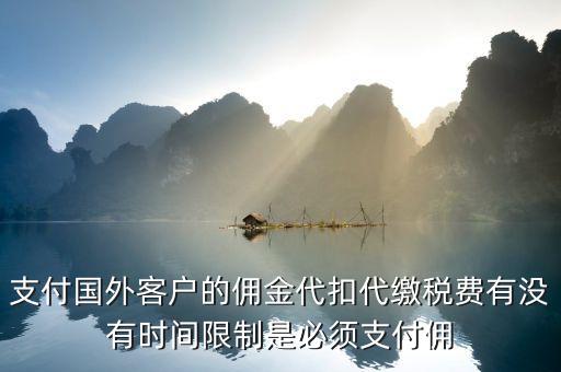 支付國(guó)外客戶的傭金代扣代繳稅費(fèi)有沒(méi)有時(shí)間限制是必須支付傭