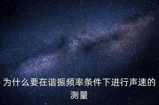 為什么要在簡(jiǎn)歇頻率下，為什么要在諧振頻率條件下進(jìn)行聲速的測(cè)量