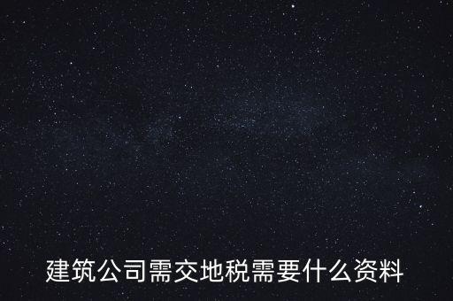建筑交地稅需要什么資料，建筑公司需交地稅需要什么資料