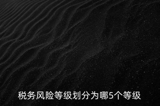 稅務(wù)風(fēng)險(xiǎn)等級劃分為哪5個(gè)等級