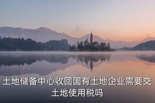 土地收儲 企業(yè)要交什么稅，企業(yè)購買土地需繳納哪些稅