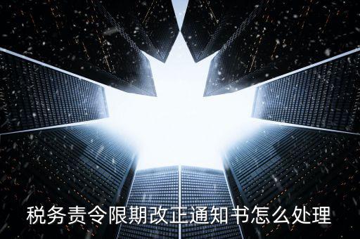 國(guó)稅局責(zé)令現(xiàn)改是什么，稅務(wù)責(zé)令限期改正通知書(shū)怎么處理