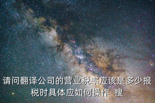 翻譯交什么稅，請問翻譯公司的營業(yè)稅率應(yīng)該是多少報稅時具體應(yīng)如何操作  搜