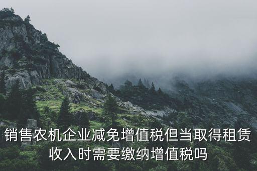 銷(xiāo)售農(nóng)機(jī)企業(yè)減免增值稅但當(dāng)取得租賃收入時(shí)需要繳納增值稅嗎