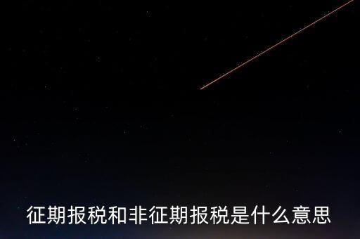 非征期抄報稅是什么意思，征期報稅和非征期報稅是什么意思