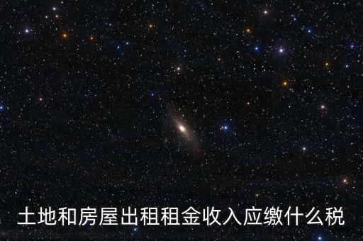 土地租金是繳納什么稅，土地和房屋出租租金收入應(yīng)繳什么稅