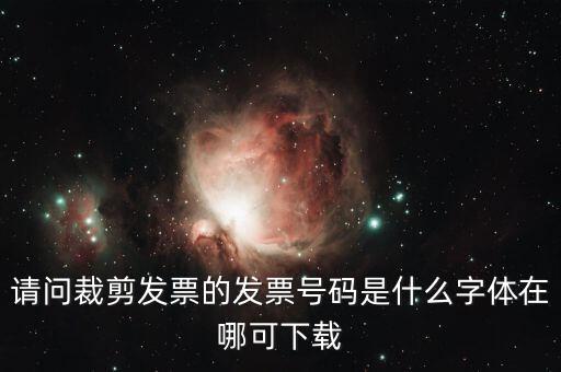 請(qǐng)問裁剪發(fā)票的發(fā)票號(hào)碼是什么字體在哪可下載