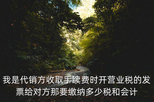 我是代銷方收取手續(xù)費(fèi)時(shí)開(kāi)營(yíng)業(yè)稅的發(fā)票給對(duì)方那要繳納多少稅和會(huì)計(jì)