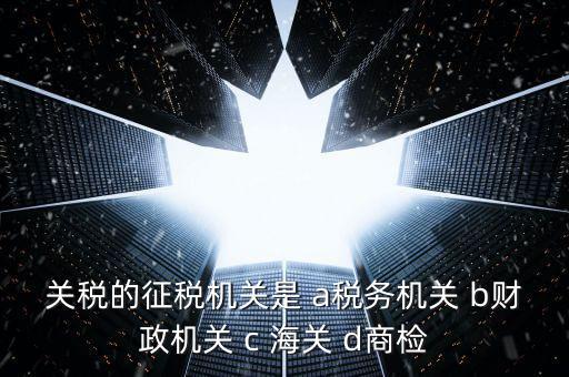 關(guān)稅繳納給什么機(jī)構(gòu)，關(guān)稅的征稅機(jī)關(guān)是 a稅務(wù)機(jī)關(guān) b財(cái)政機(jī)關(guān) c 海關(guān) d商檢