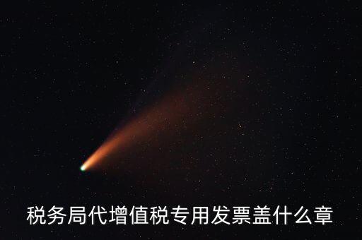 代開(kāi)增值稅專(zhuān)票要加蓋什么章子，代開(kāi)發(fā)票蓋什么章