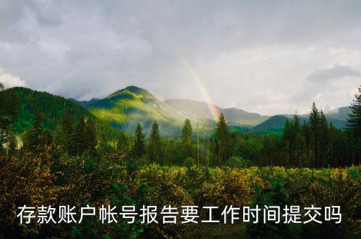 存款賬戶賬號報(bào)告什么時(shí)間提交，存款賬戶帳號報(bào)告要工作時(shí)間提交嗎