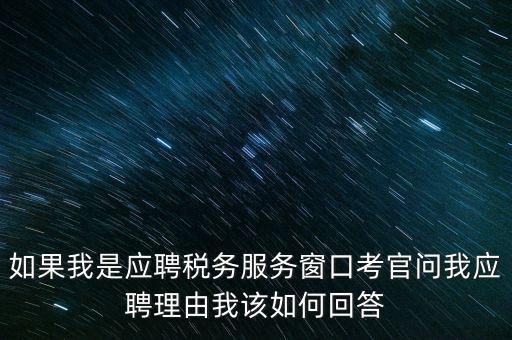 為什么要應聘地稅，如果我是應聘稅務服務窗口考官問我應聘理由我該如何回答
