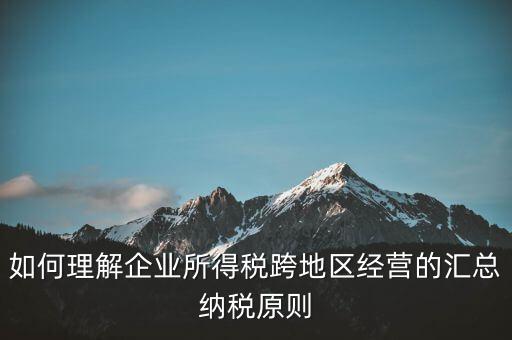 什么是跨地區(qū)匯總納稅，企業(yè)所得稅跨省是指什么