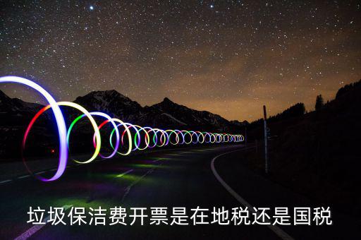 企業(yè)垃圾費在什么地方申報，垃圾保潔費開票是在地稅還是國稅