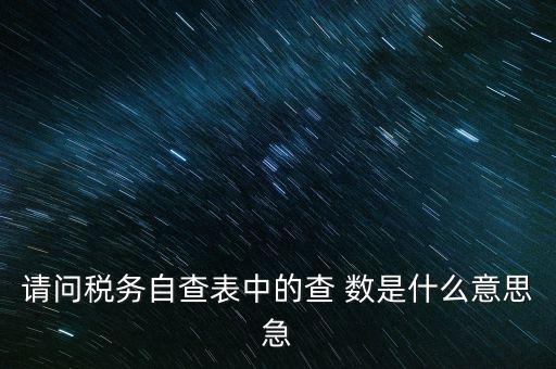 涉稅查詢是什么意思，請問稅務自查表中的查 數(shù)是什么意思急
