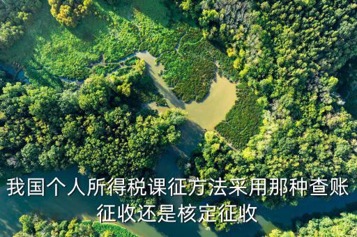 什么事核定征收，我國個人所得稅課征方法采用那種查賬征收還是核定征收