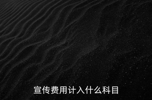 廣告宣傳費屬于什么，宣傳費用計入哪個科目