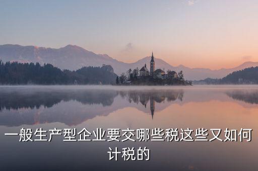 生產型企業(yè)交什么稅，一般生產型企業(yè)要交哪些稅這些又如何計稅的