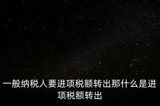 什么是進項稅額轉(zhuǎn)出，一般納稅人要進項稅額轉(zhuǎn)出那什么是進項稅額轉(zhuǎn)出