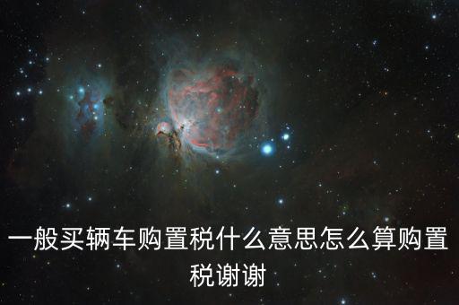 車購稅是什么東西，一般買輛車購置稅什么意思怎么算購置稅謝謝