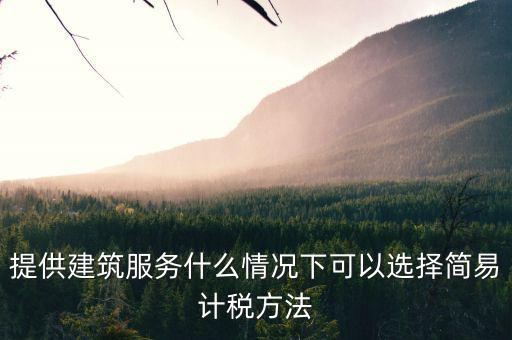 什么時候使用簡易計稅，提供建筑服務(wù)什么情況下可以選擇簡易計稅方法