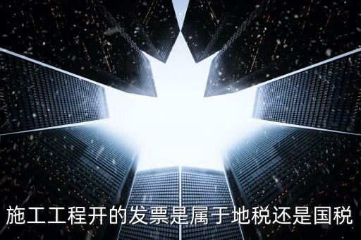 施工工程開(kāi)的發(fā)票是屬于地稅還是國(guó)稅