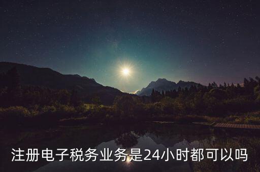 電子稅務(wù)注冊是什么，注冊電子稅務(wù)業(yè)務(wù)是24小時都可以嗎