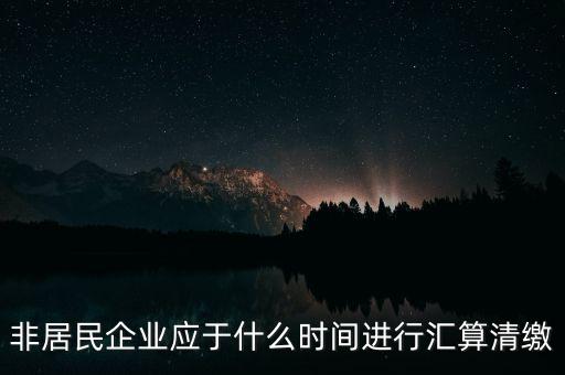 非居民企業(yè)什么時候報，非居民企業(yè)什么時候稅率是用25的啊