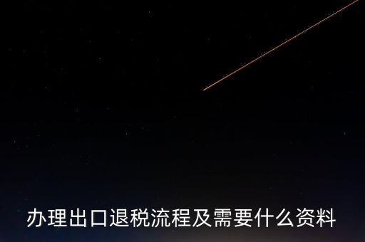 出口退稅需要提供什么資料，辦理出口退稅流程及需要什么資料