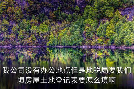 地稅局發(fā)土地什么的調查表，我公司沒有辦公地點但是地稅局要我們填房屋土地登記表要怎么填啊