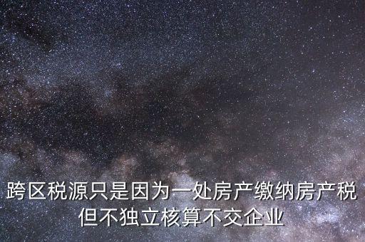 跨區(qū)稅源只是因為一處房產(chǎn)繳納房產(chǎn)稅但不獨(dú)立核算不交企業(yè)