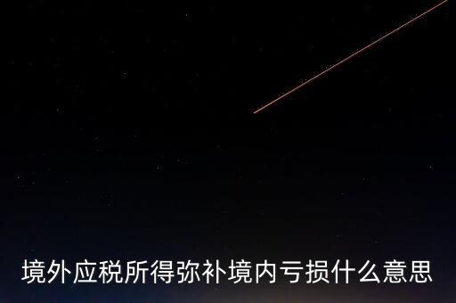 什么叫境外所得，境外應(yīng)稅所得彌補(bǔ)境內(nèi)虧損什么意思