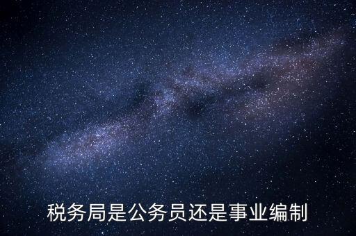 稅務(wù)局是什么編制，稅務(wù)局是公務(wù)員還是事業(yè)編制