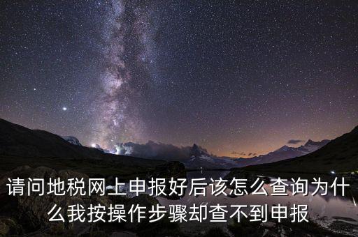 北京11月份地稅為什么查不到，請問地稅網(wǎng)上申報好后該怎么查詢?yōu)槭裁次野床僮鞑襟E卻查不到申報