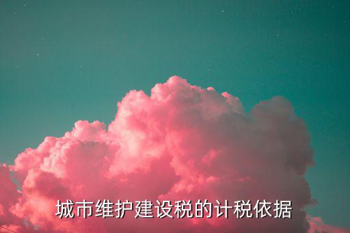 城市維護建設(shè)稅計稅依據(jù)是什么，城市維護建設(shè)稅的計稅依據(jù)是應(yīng)繳還是實繳