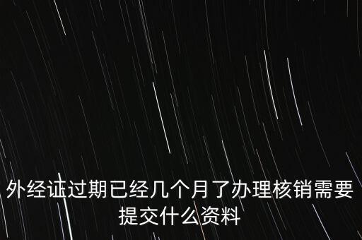 過期的外經(jīng)證核銷需要什么資料，外經(jīng)證注銷需要帶哪些資料