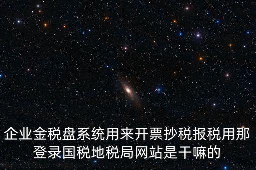 金稅盤(pán)是干什么用的，企業(yè)金稅盤(pán)系統(tǒng)用來(lái)開(kāi)票抄稅報(bào)稅用那登錄國(guó)稅地稅局網(wǎng)站是干嘛的