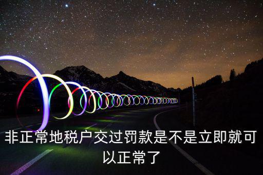 地稅罰款交了什么時(shí)間解非，我公司被地稅認(rèn)定為非正常狀態(tài)罰款認(rèn)定表已經(jīng)交完要過多久能解除