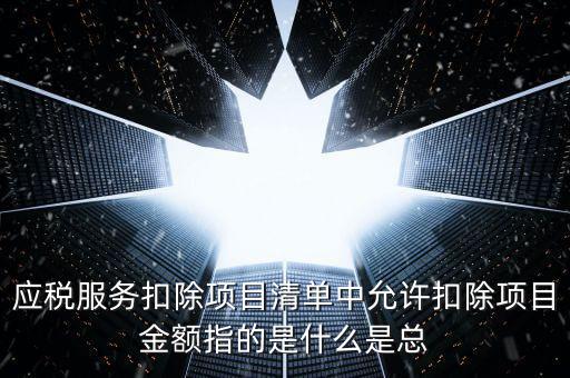 為什么要填應(yīng)稅服務(wù)扣除明細(xì)，應(yīng)稅服務(wù)扣除項(xiàng)目清單中允許扣除項(xiàng)目金額指的是什么是總