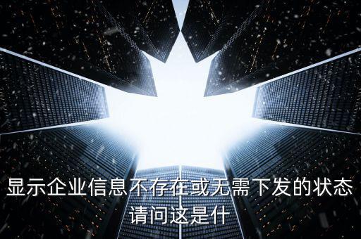 個(gè)稅無(wú)需下發(fā)的狀態(tài)是什么，人識(shí)別號(hào)輸進(jìn)去顯示企業(yè)信息不存在或無(wú)需下發(fā)狀態(tài)