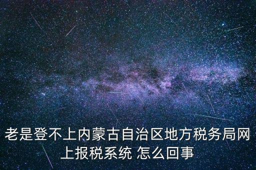 老是登不上內(nèi)蒙古自治區(qū)地方稅務局網(wǎng)上報稅系統(tǒng) 怎么回事