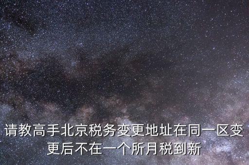 請教高手北京稅務變更地址在同一區(qū)變更后不在一個所月稅到新