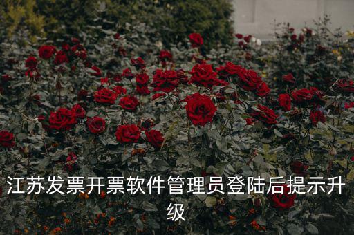 江蘇開票升級(jí)什么意思，江蘇發(fā)票開票軟件管理員登陸后提示升級(jí)