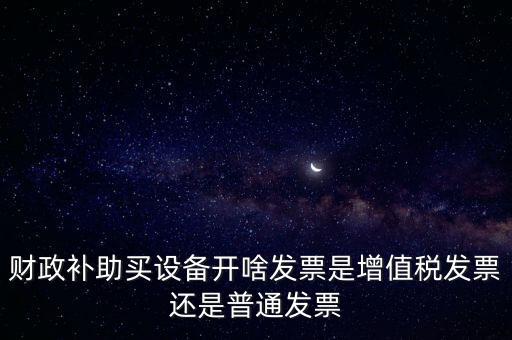 企業(yè)取得財政補助開什么票據(jù)，財政補助買設(shè)備開啥發(fā)票是增值稅發(fā)票還是普通發(fā)票