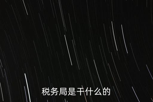 市局稅務(wù)什么工作，稅務(wù)局是干什么的