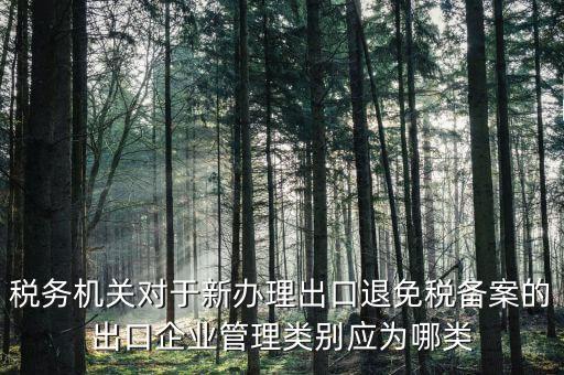 退 免 稅管理類別填 什么，出口退稅免稅分類管理等級申請怎么寫啊
